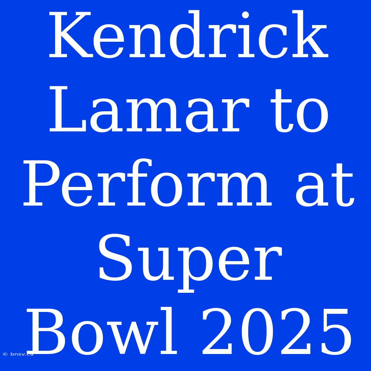 Kendrick Lamar To Perform At Super Bowl 2025