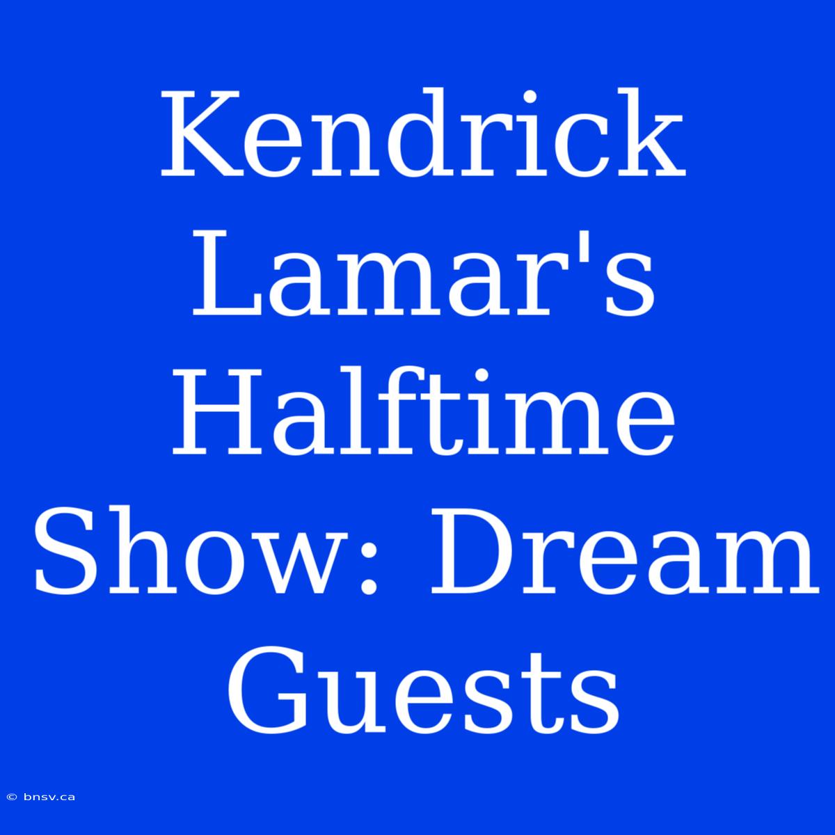 Kendrick Lamar's Halftime Show: Dream Guests