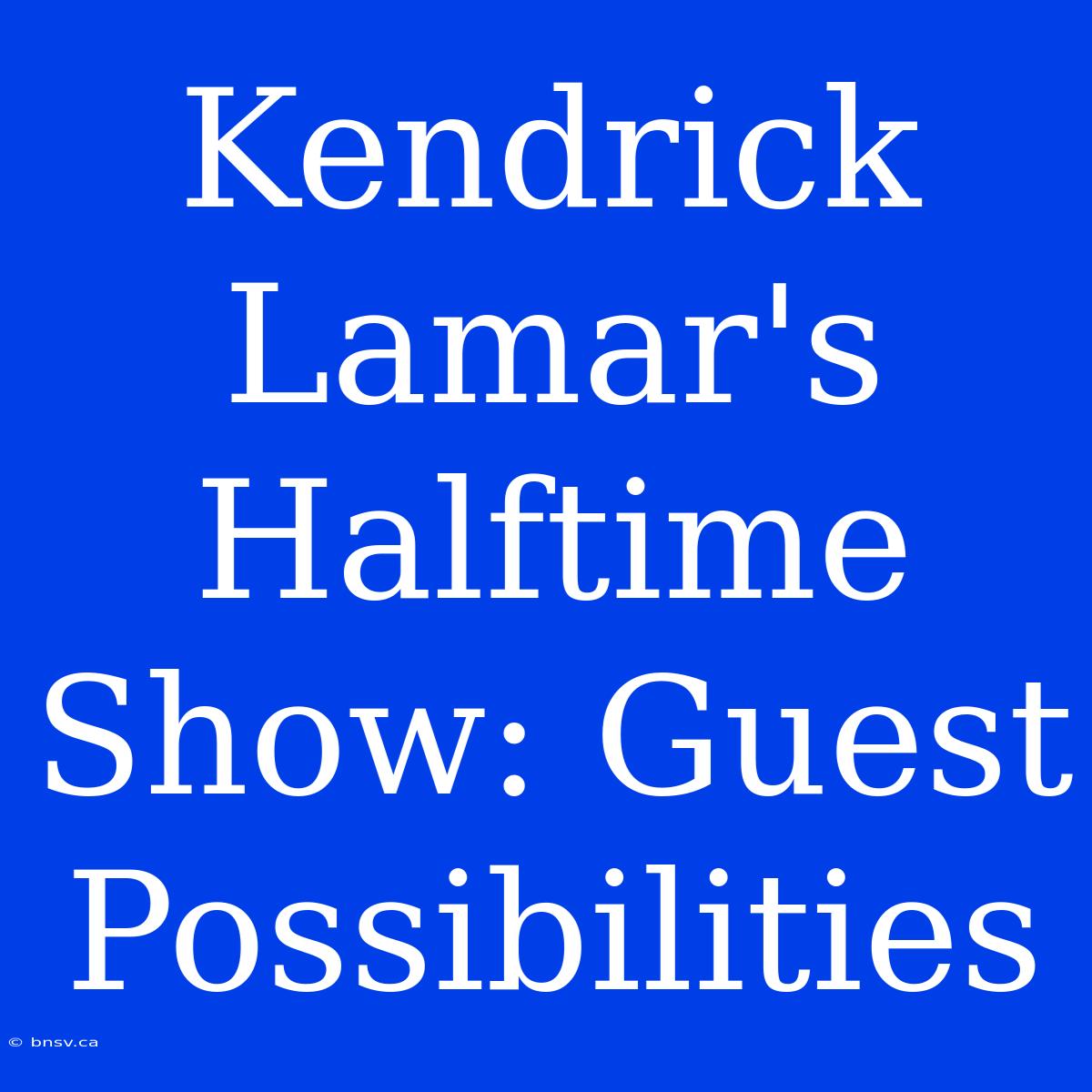 Kendrick Lamar's Halftime Show: Guest Possibilities