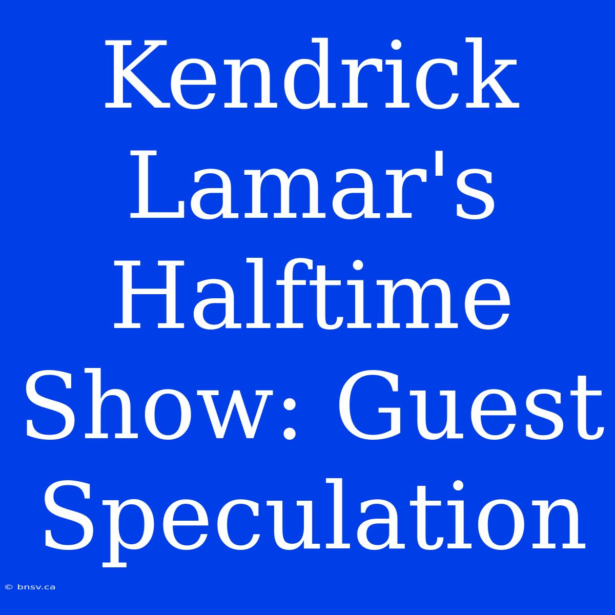 Kendrick Lamar's Halftime Show: Guest Speculation