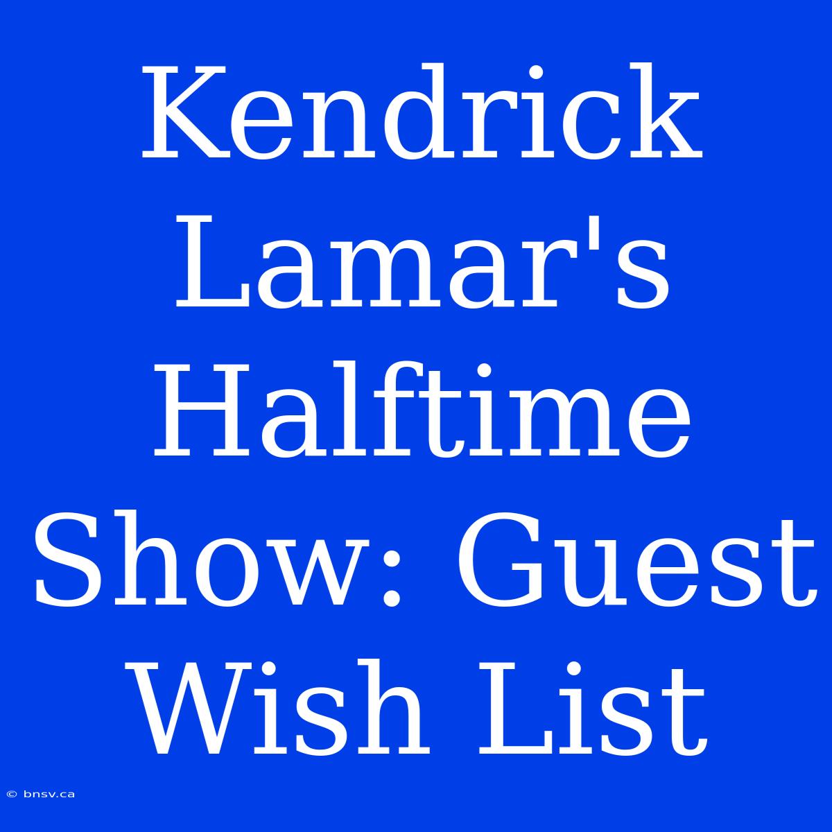 Kendrick Lamar's Halftime Show: Guest Wish List