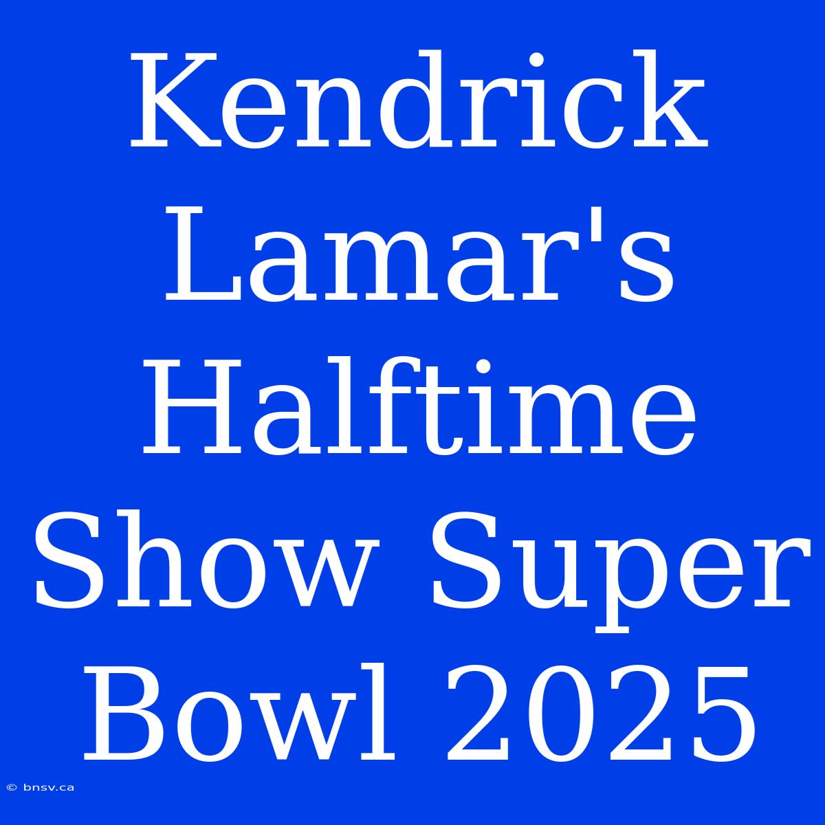 Kendrick Lamar's Halftime Show Super Bowl 2025