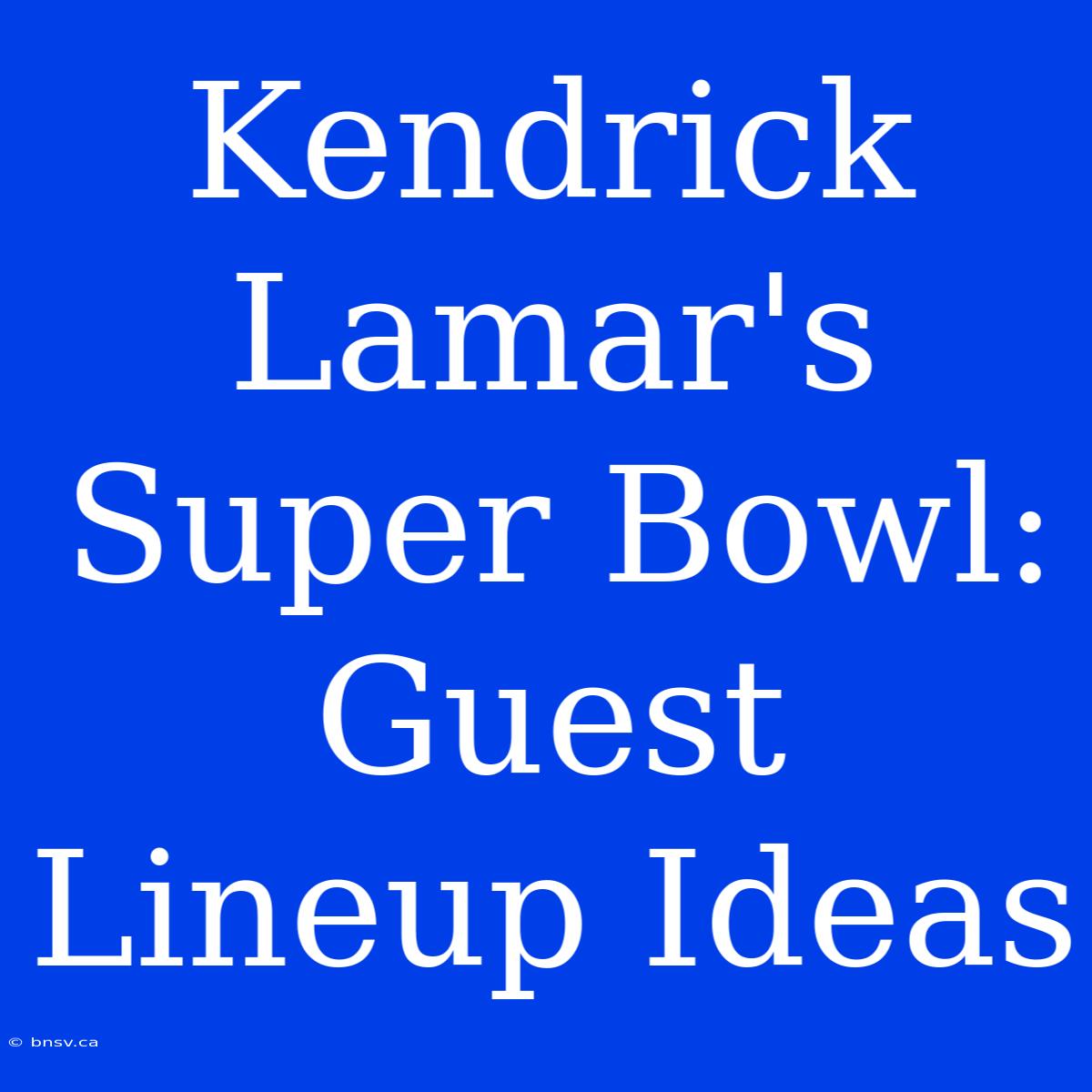 Kendrick Lamar's Super Bowl: Guest Lineup Ideas