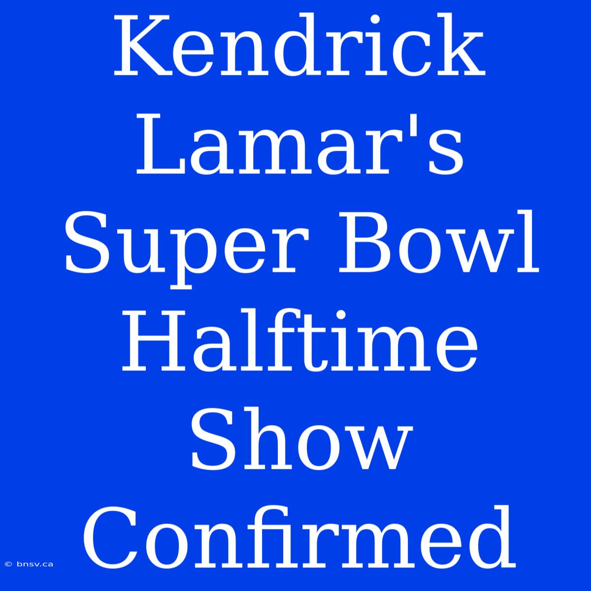 Kendrick Lamar's Super Bowl Halftime Show Confirmed