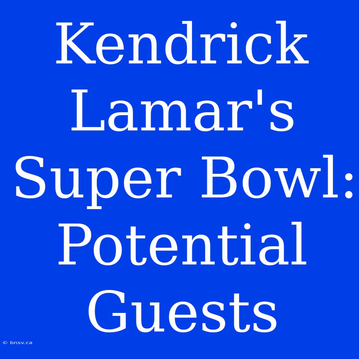 Kendrick Lamar's Super Bowl: Potential Guests