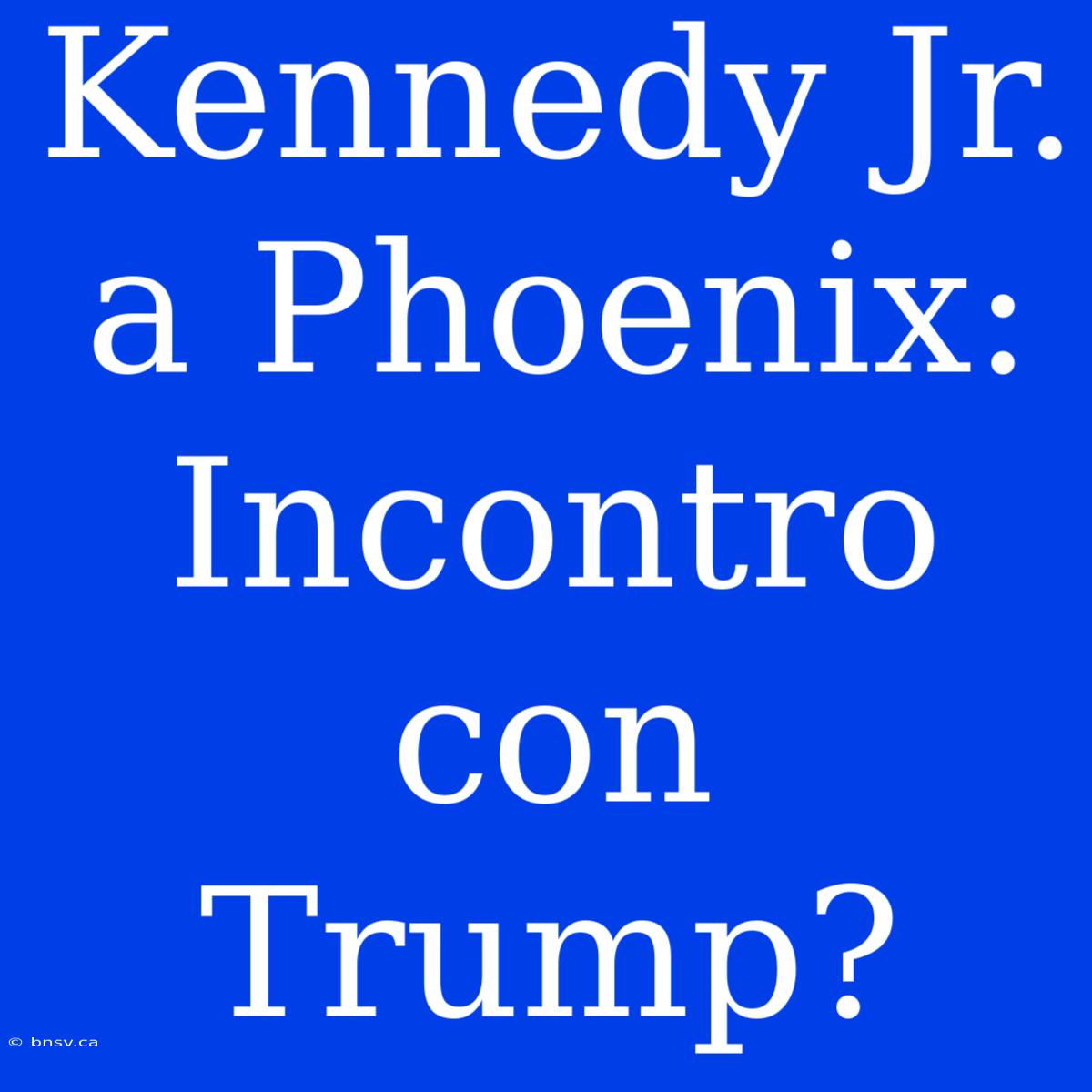 Kennedy Jr. A Phoenix: Incontro Con Trump?