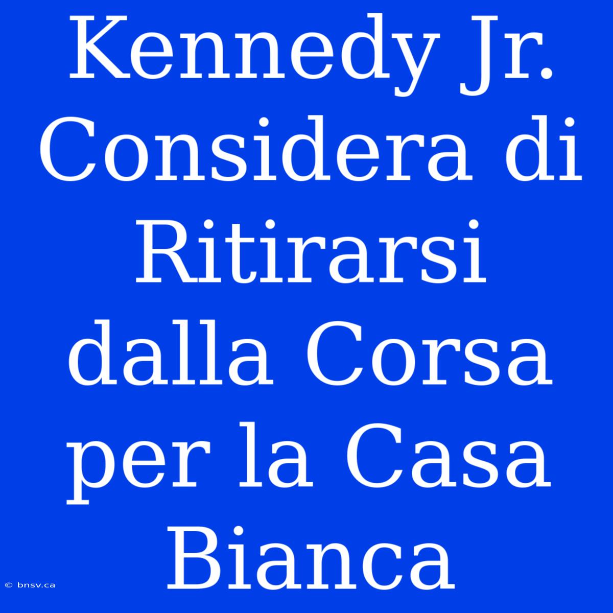 Kennedy Jr. Considera Di Ritirarsi Dalla Corsa Per La Casa Bianca