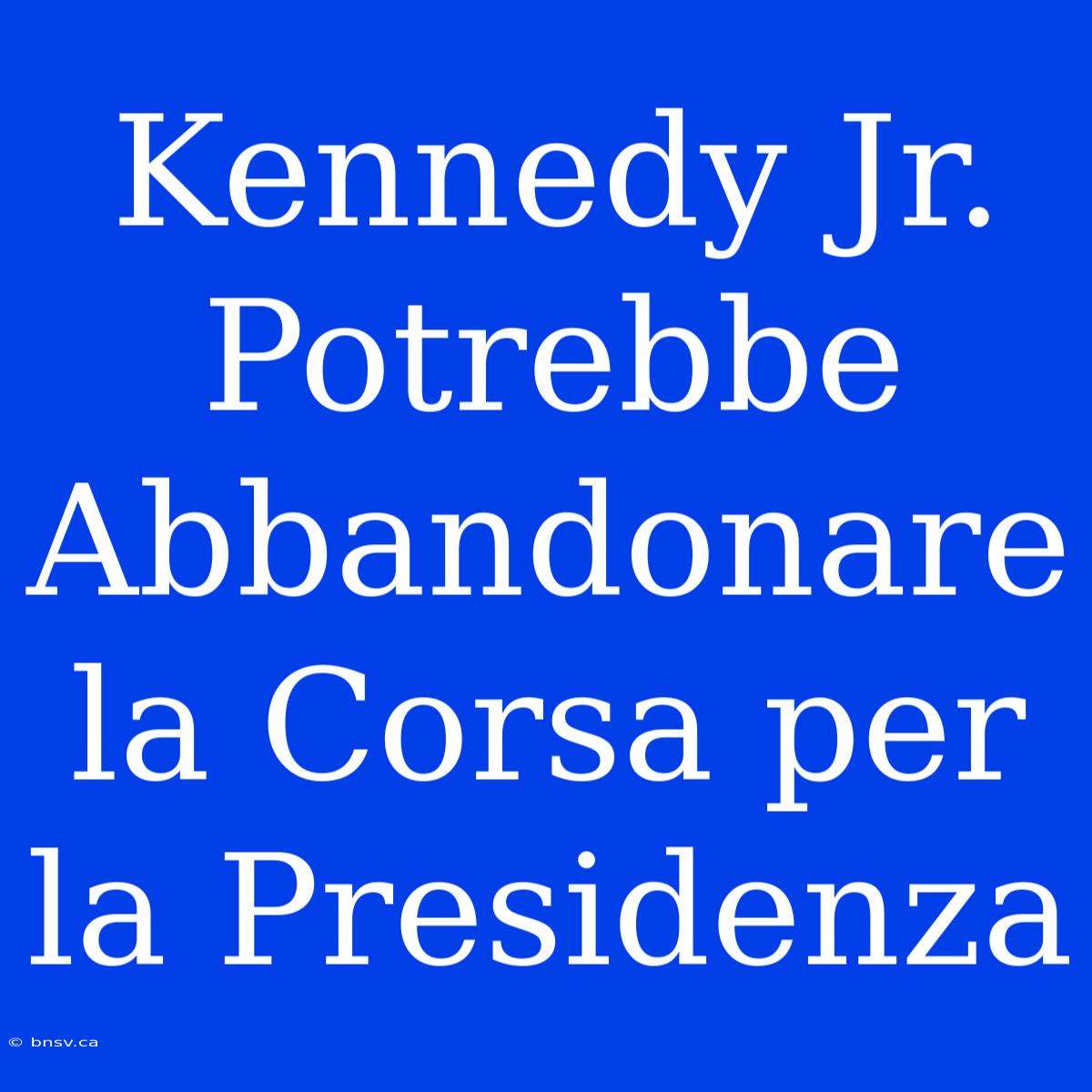 Kennedy Jr. Potrebbe Abbandonare La Corsa Per La Presidenza