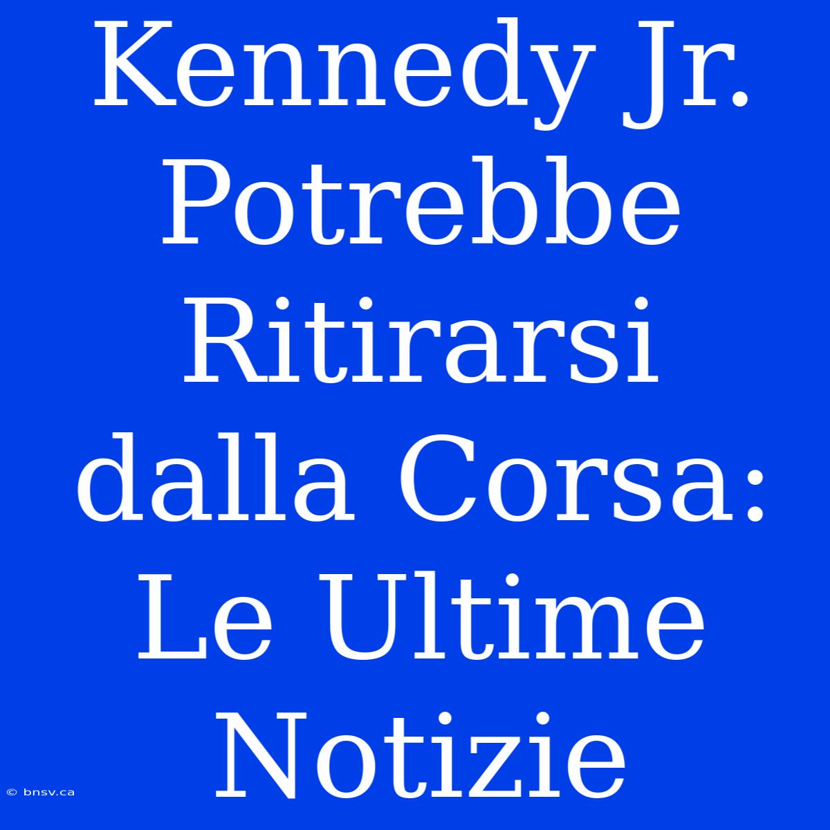 Kennedy Jr. Potrebbe Ritirarsi Dalla Corsa: Le Ultime Notizie