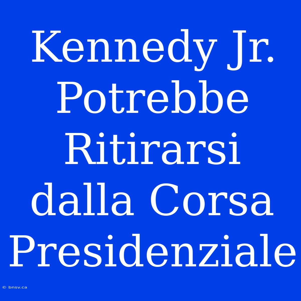 Kennedy Jr. Potrebbe Ritirarsi Dalla Corsa Presidenziale