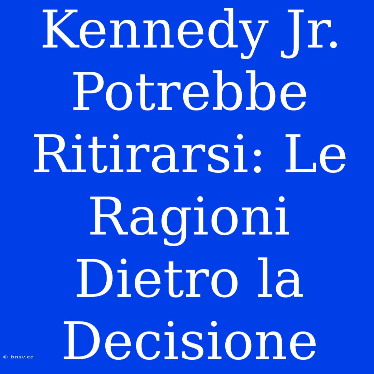 Kennedy Jr. Potrebbe Ritirarsi: Le Ragioni Dietro La Decisione