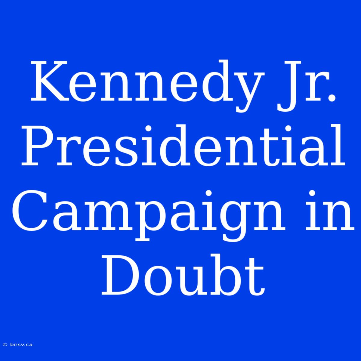 Kennedy Jr. Presidential Campaign In Doubt