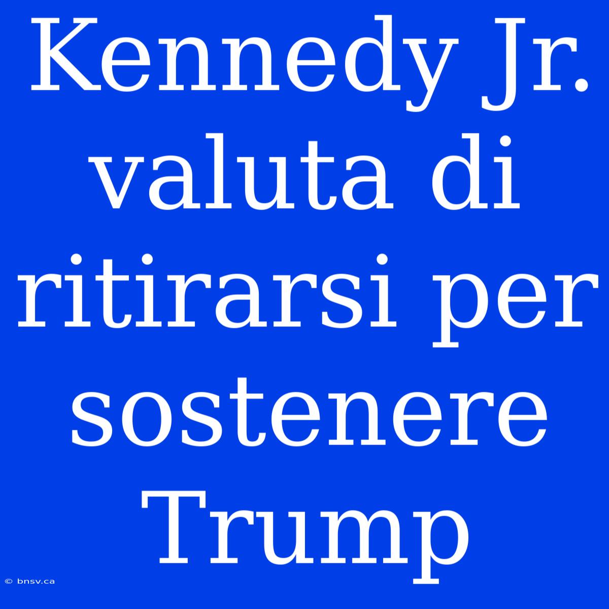 Kennedy Jr. Valuta Di Ritirarsi Per Sostenere Trump