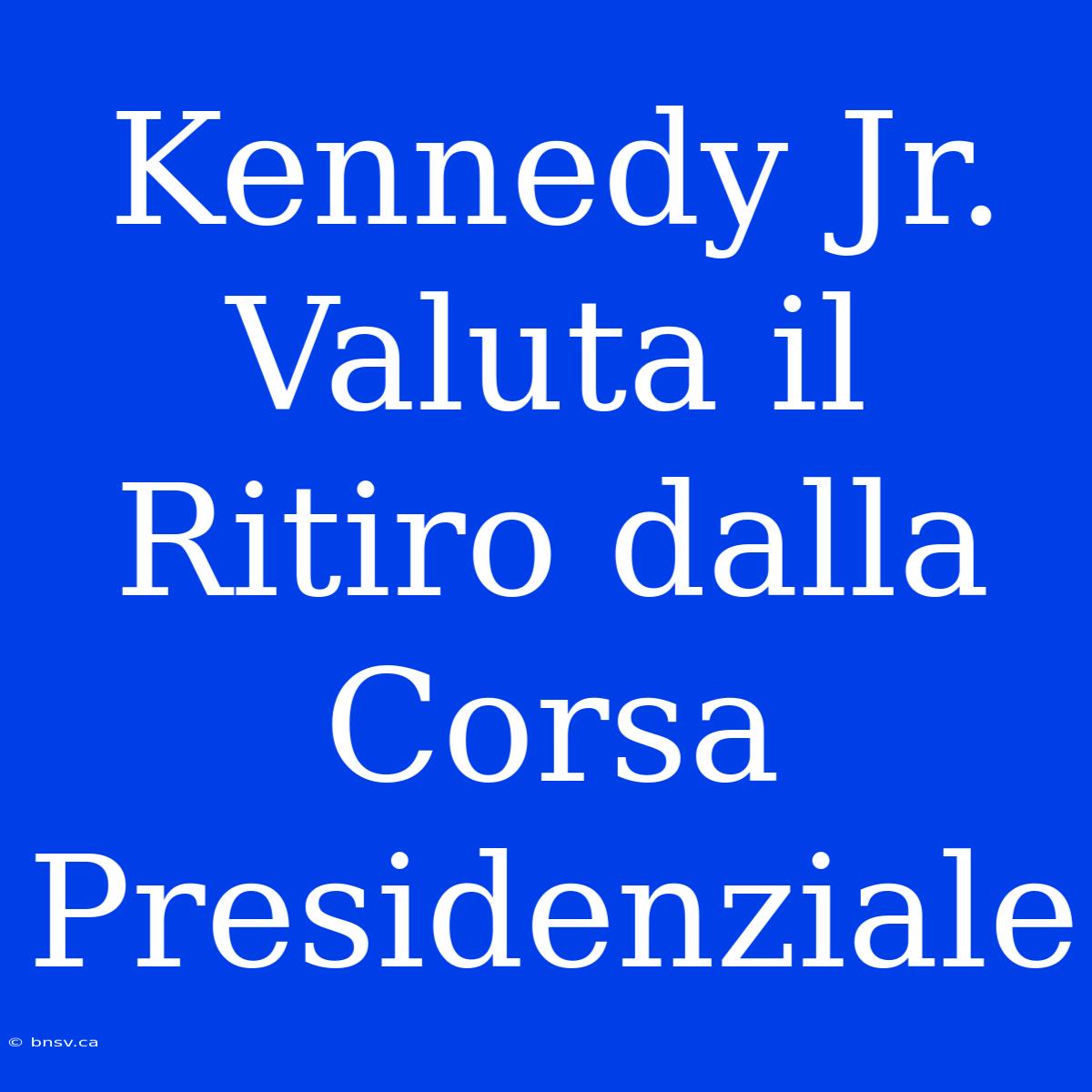 Kennedy Jr. Valuta Il Ritiro Dalla Corsa Presidenziale