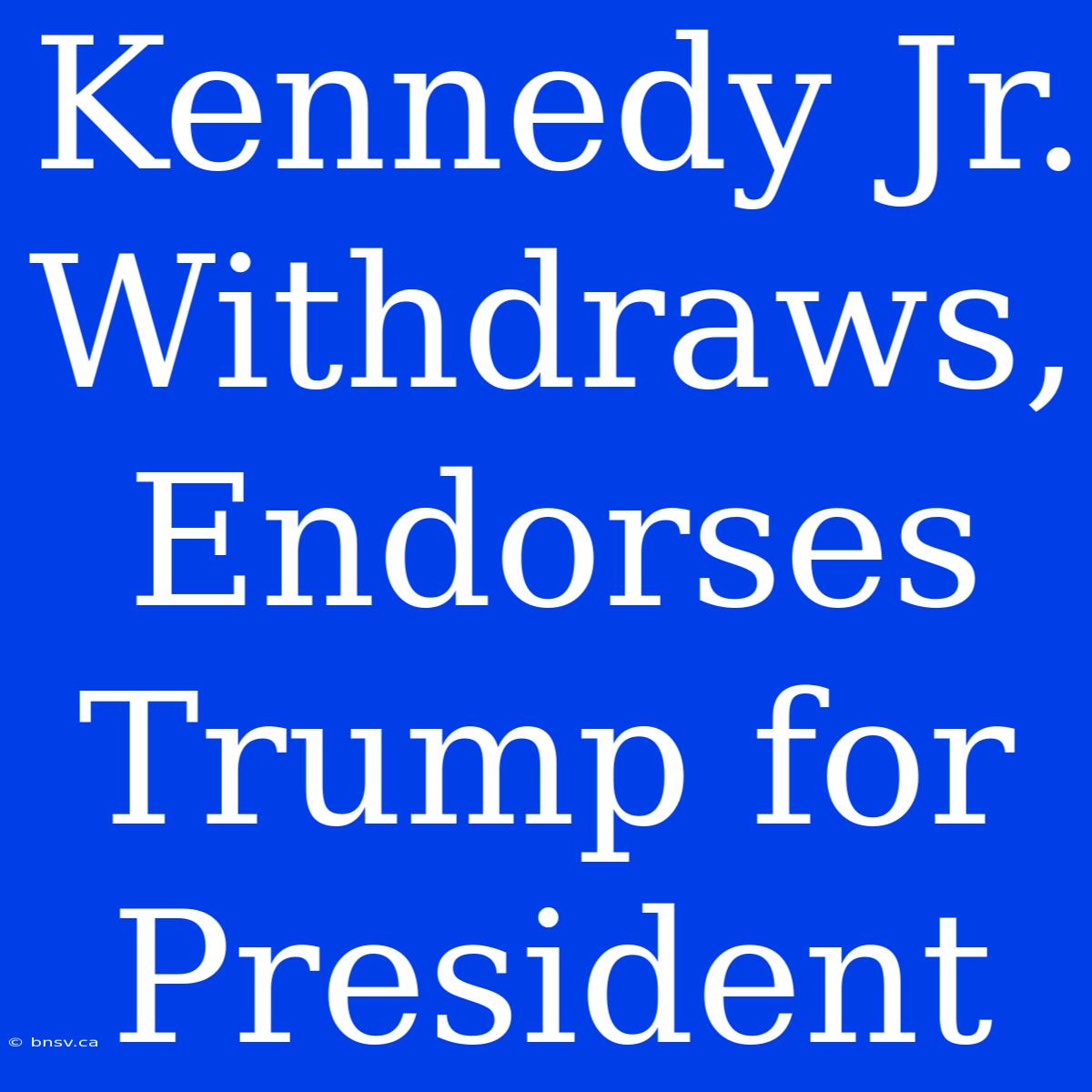 Kennedy Jr. Withdraws, Endorses Trump For President