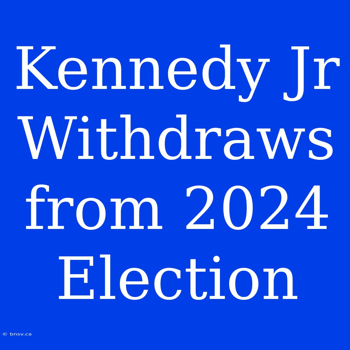 Kennedy Jr Withdraws From 2024 Election