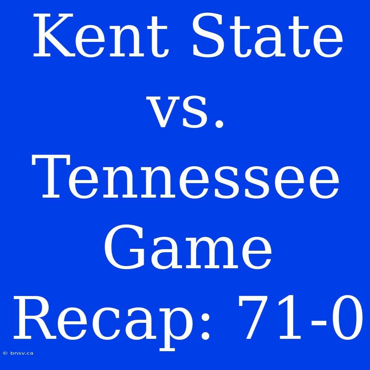 Kent State Vs. Tennessee Game Recap: 71-0