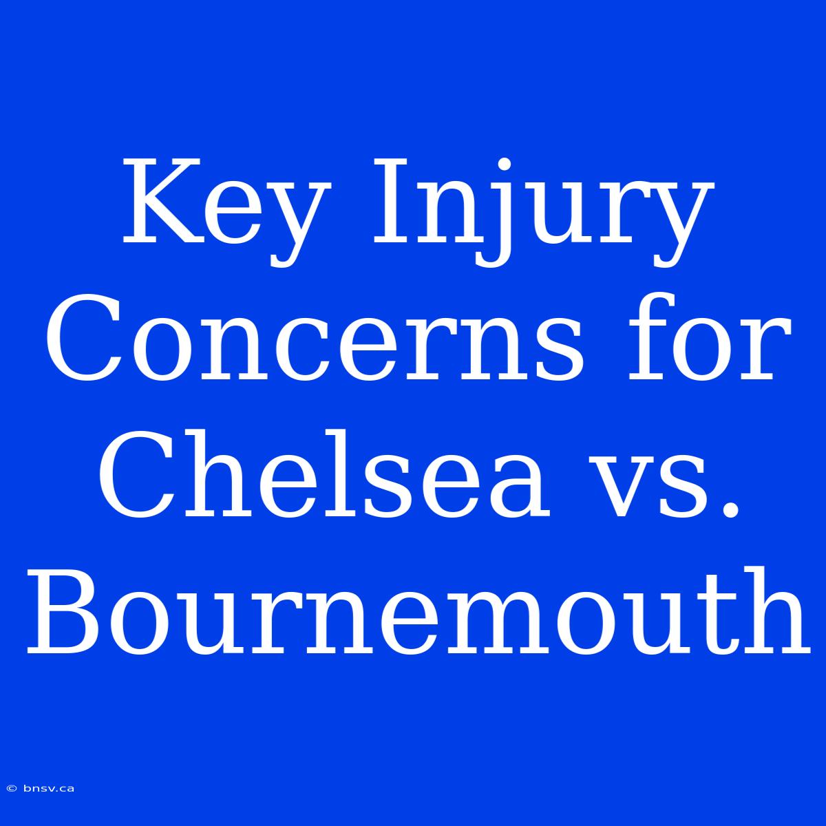 Key Injury Concerns For Chelsea Vs. Bournemouth