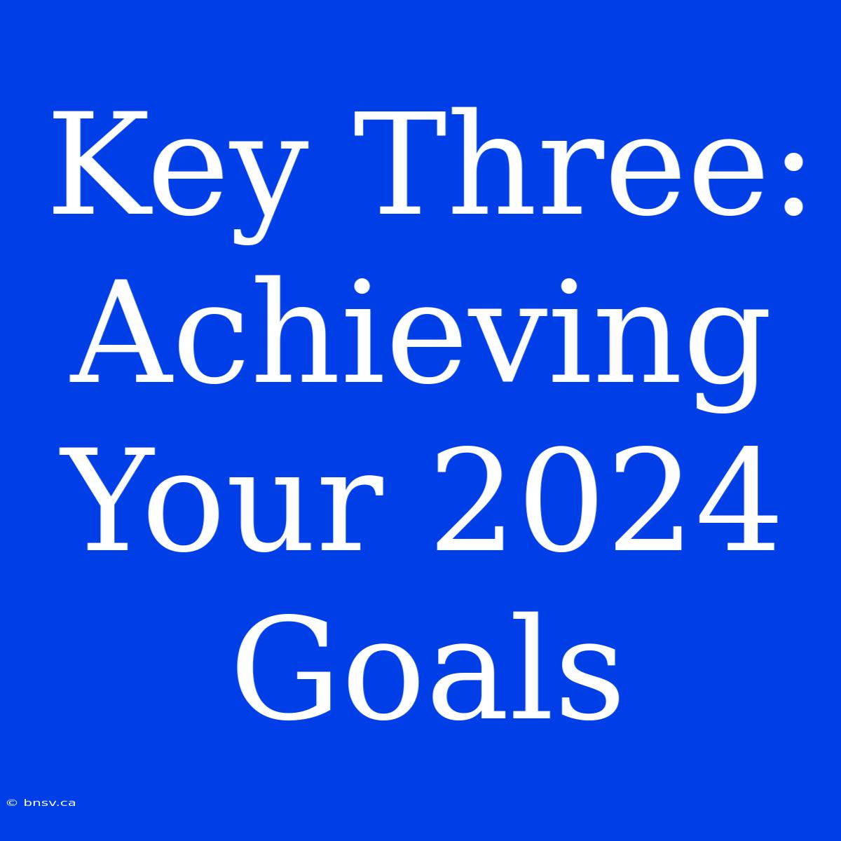 Key Three: Achieving Your 2024 Goals