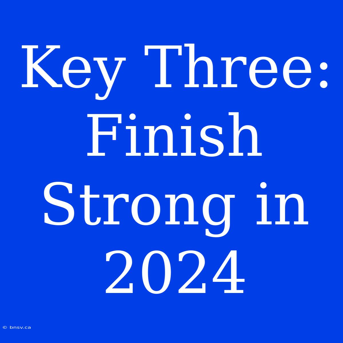 Key Three: Finish Strong In 2024