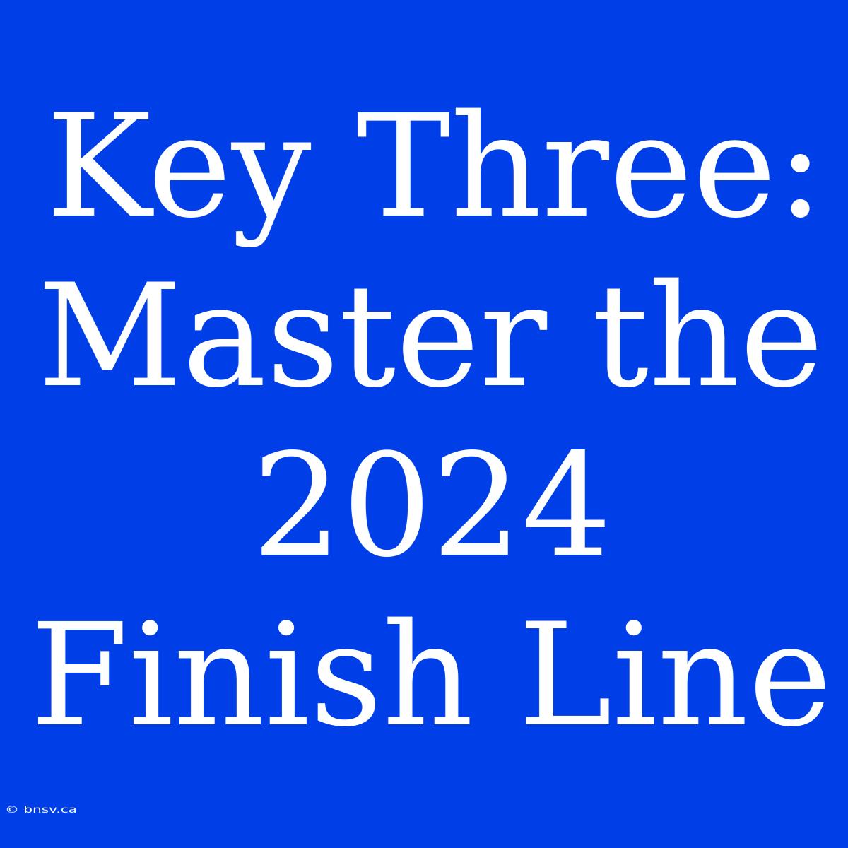 Key Three: Master The 2024 Finish Line