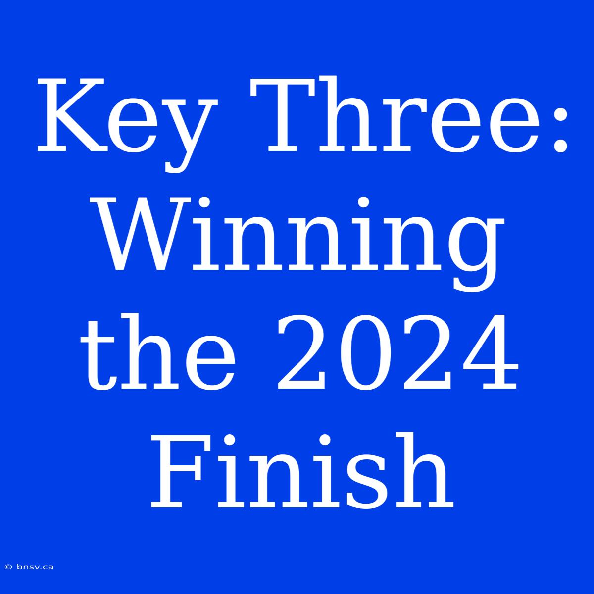 Key Three: Winning The 2024 Finish