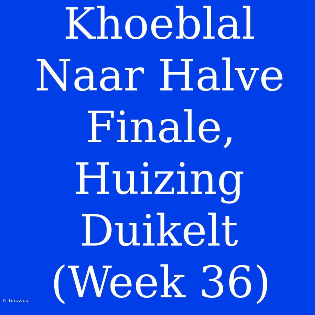 Khoeblal Naar Halve Finale, Huizing Duikelt (Week 36)