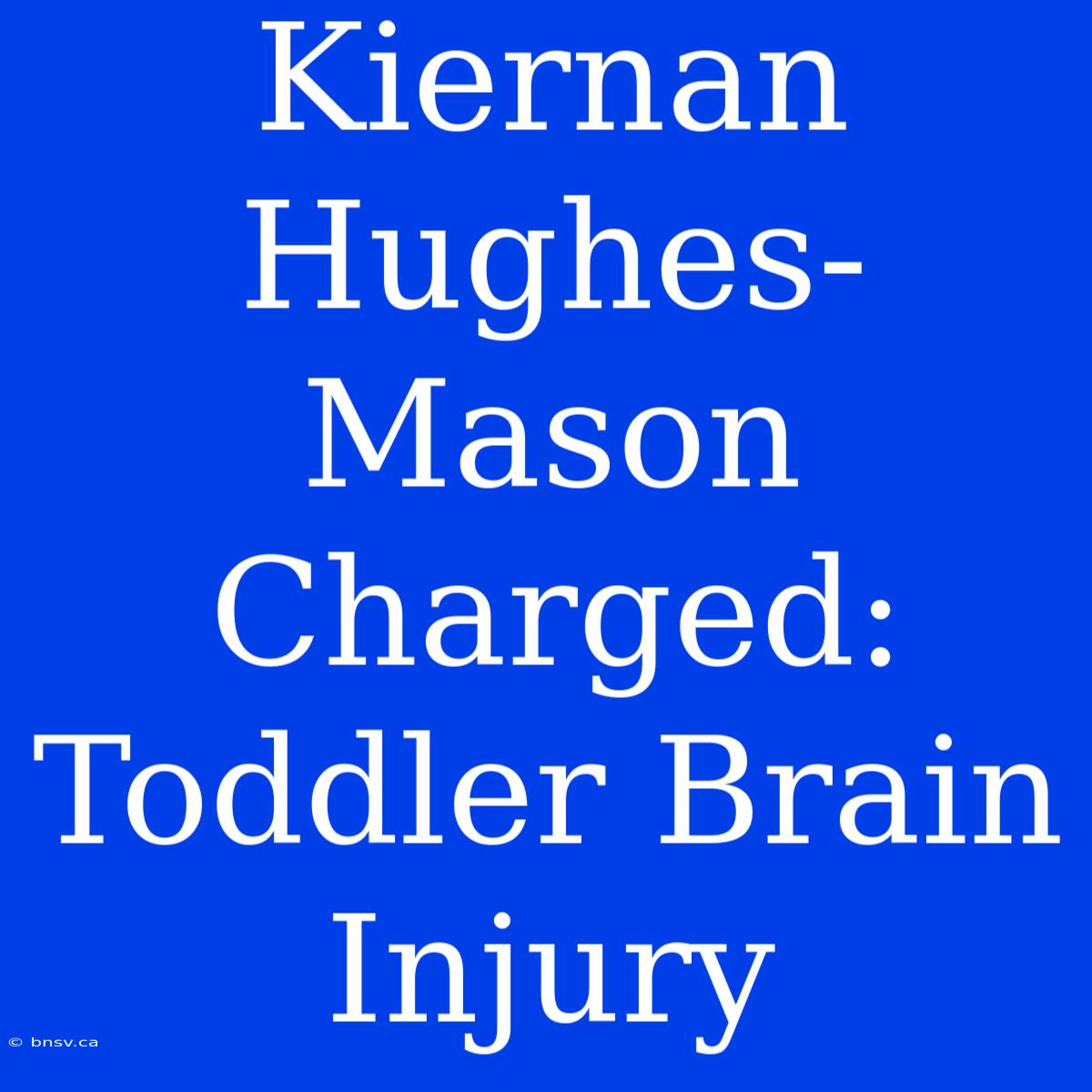 Kiernan Hughes-Mason Charged: Toddler Brain Injury