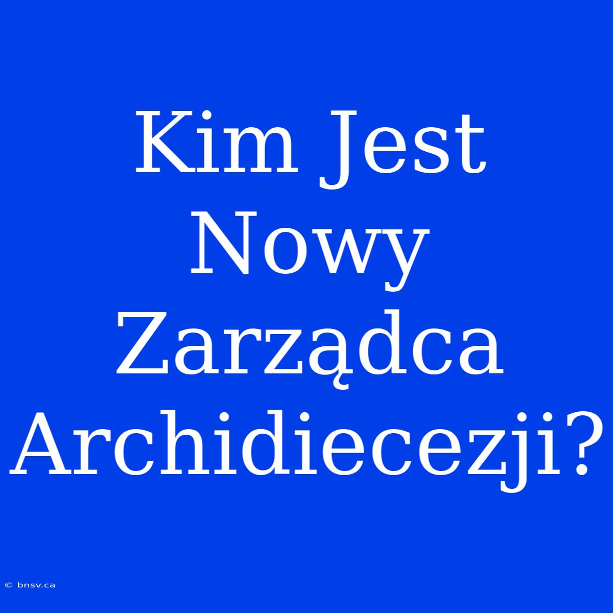 Kim Jest Nowy Zarządca Archidiecezji?