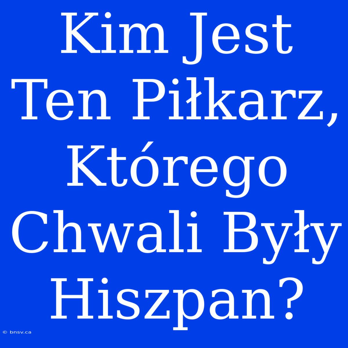 Kim Jest Ten Piłkarz, Którego Chwali Były Hiszpan?