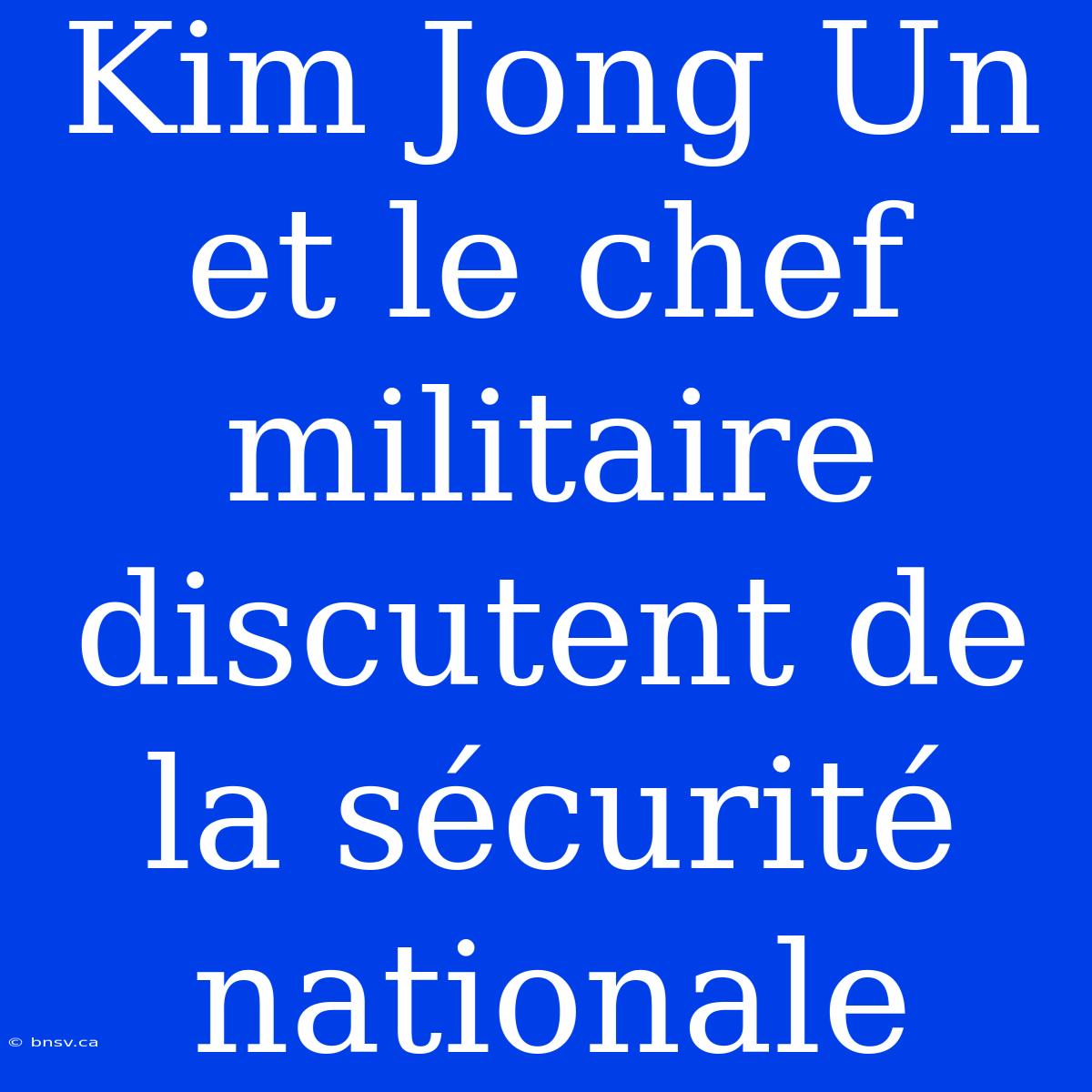 Kim Jong Un Et Le Chef Militaire Discutent De La Sécurité Nationale