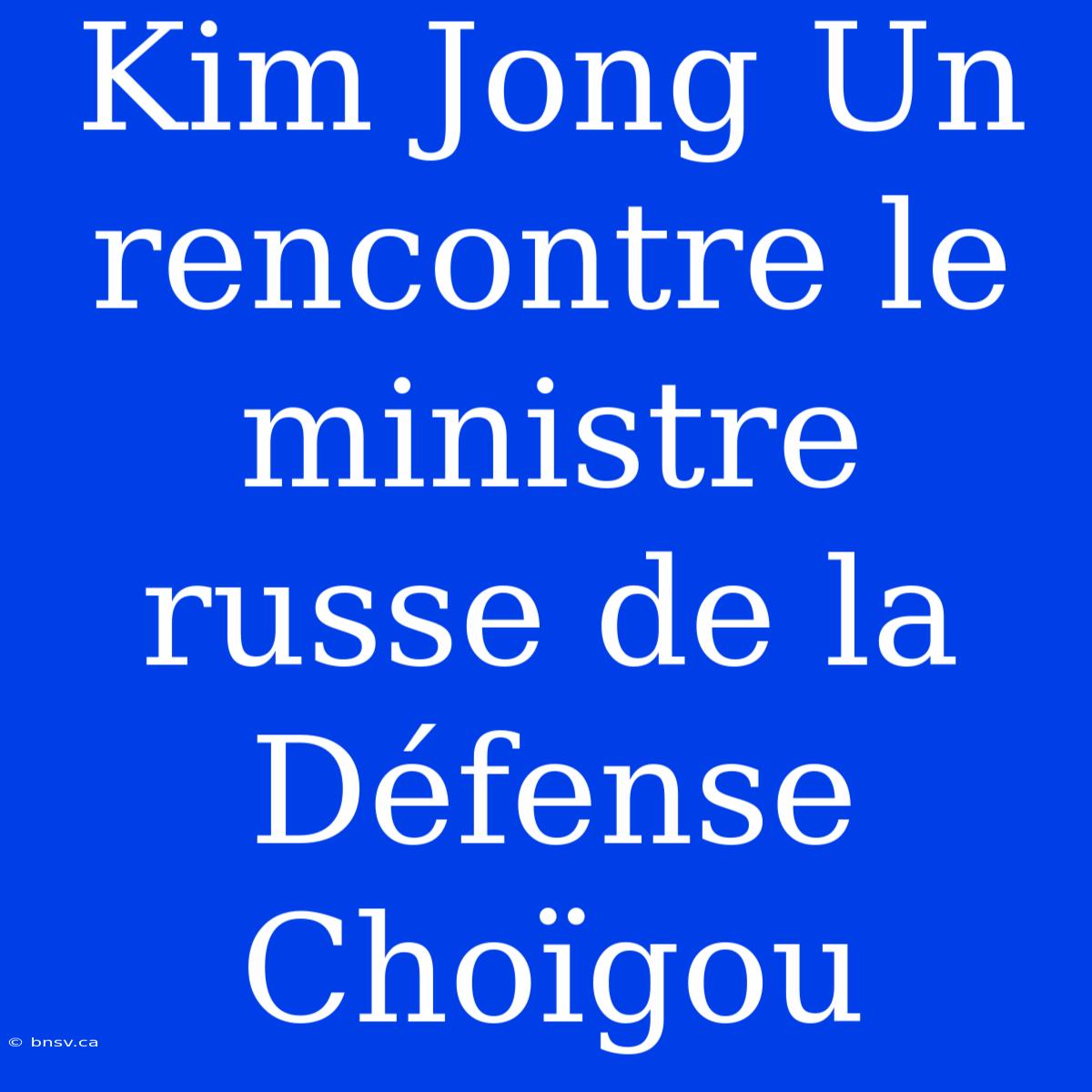 Kim Jong Un Rencontre Le Ministre Russe De La Défense Choïgou