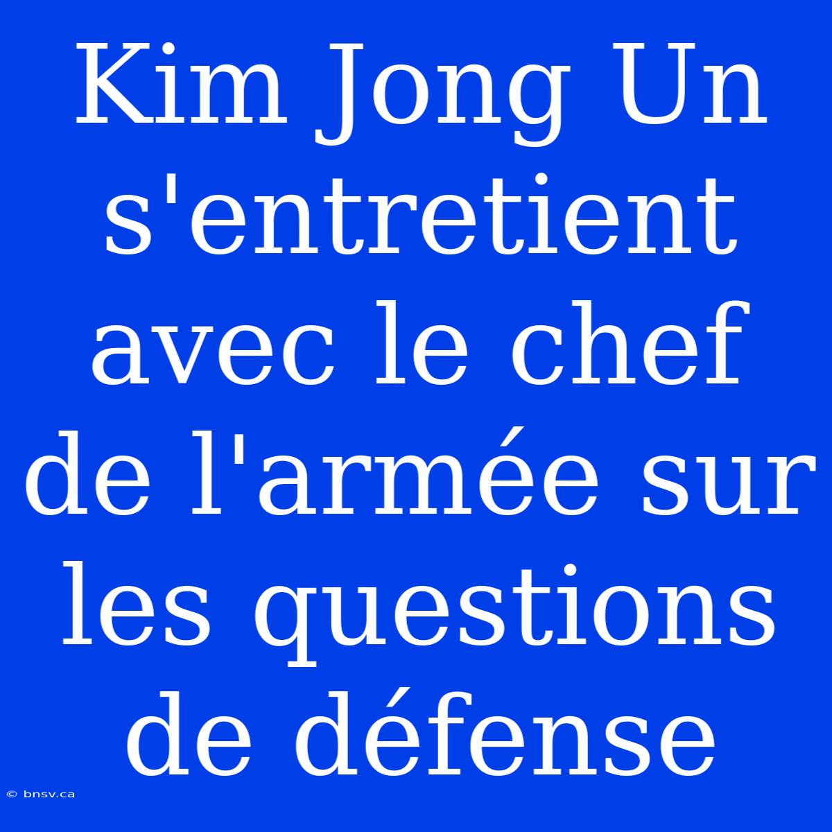 Kim Jong Un S'entretient Avec Le Chef De L'armée Sur Les Questions De Défense