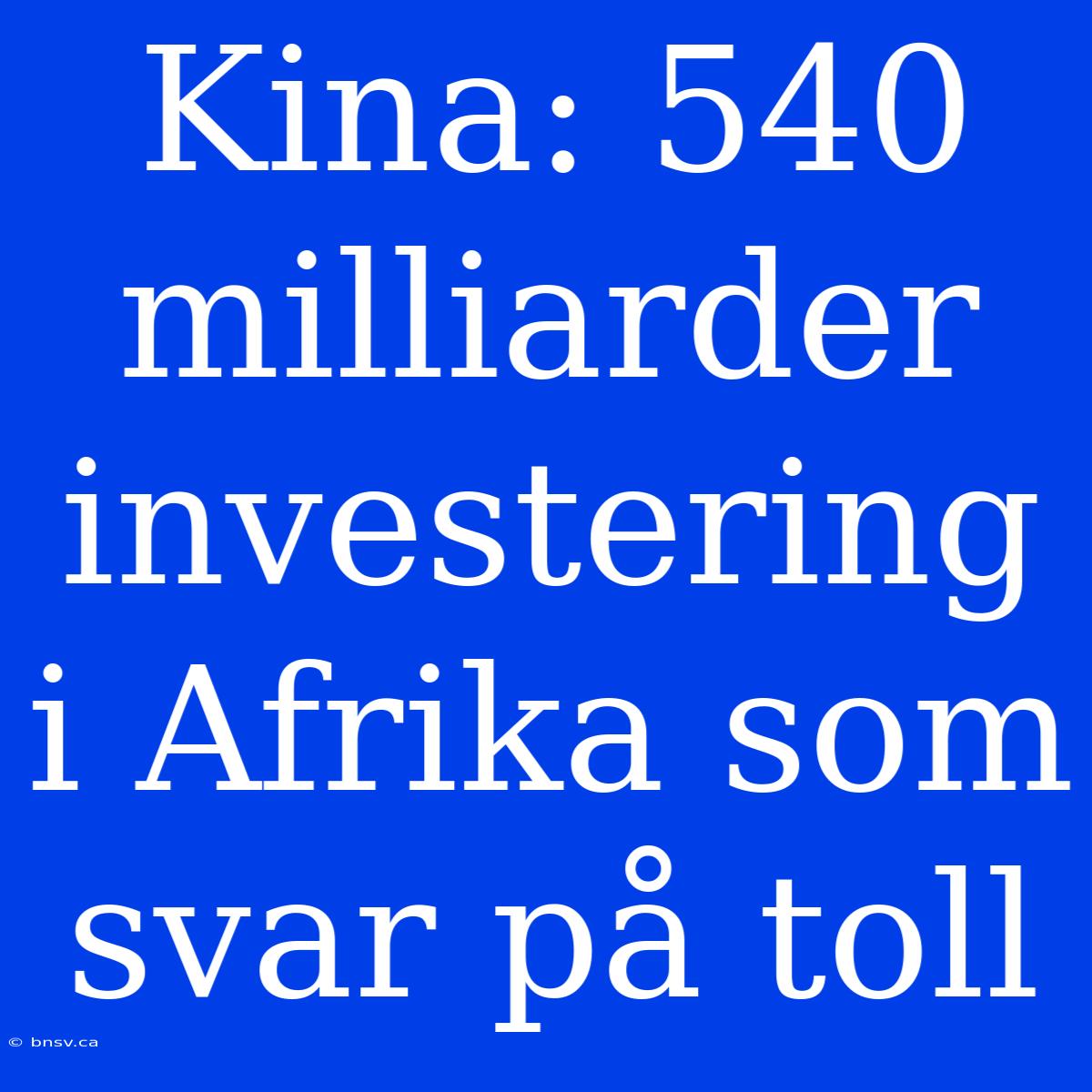 Kina: 540 Milliarder Investering I Afrika Som Svar På Toll