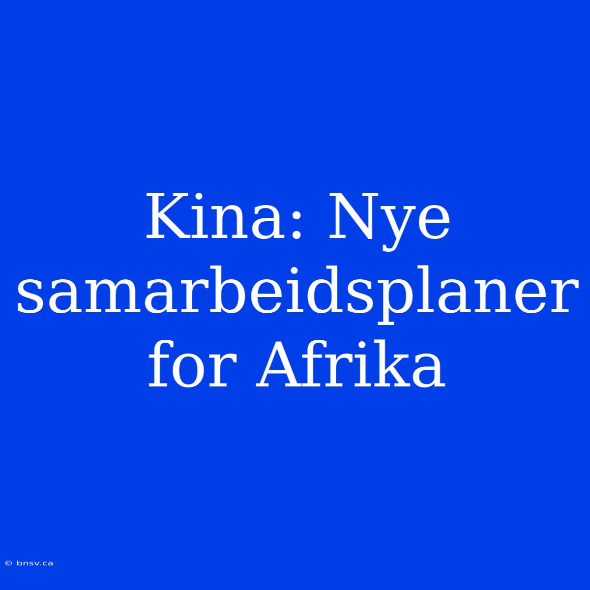 Kina: Nye Samarbeidsplaner For Afrika