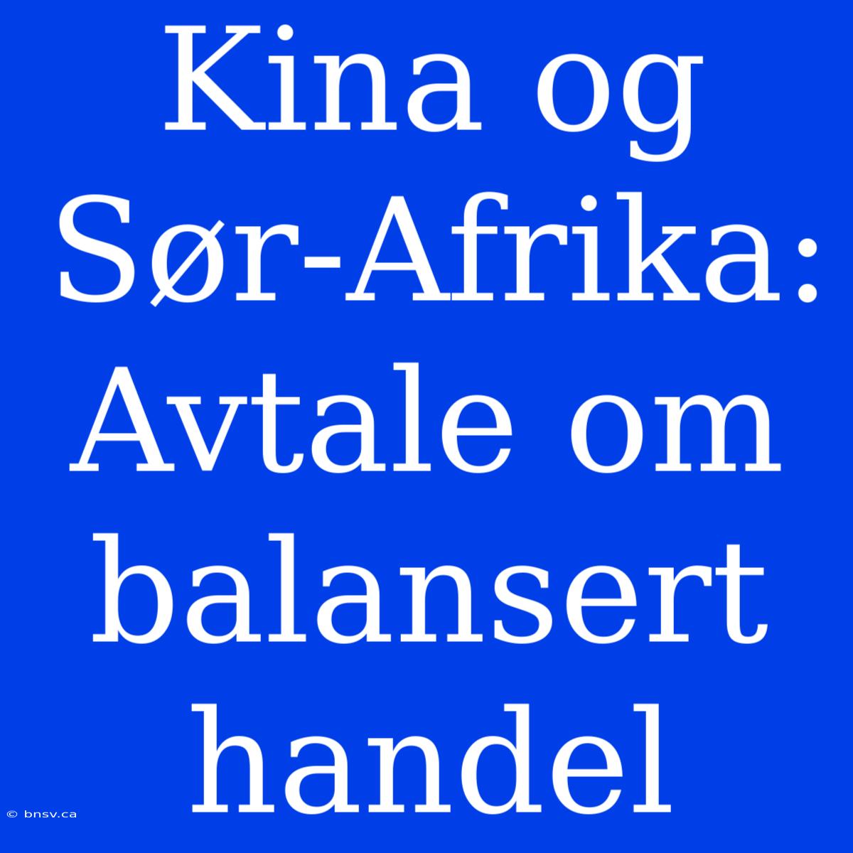 Kina Og Sør-Afrika: Avtale Om Balansert Handel