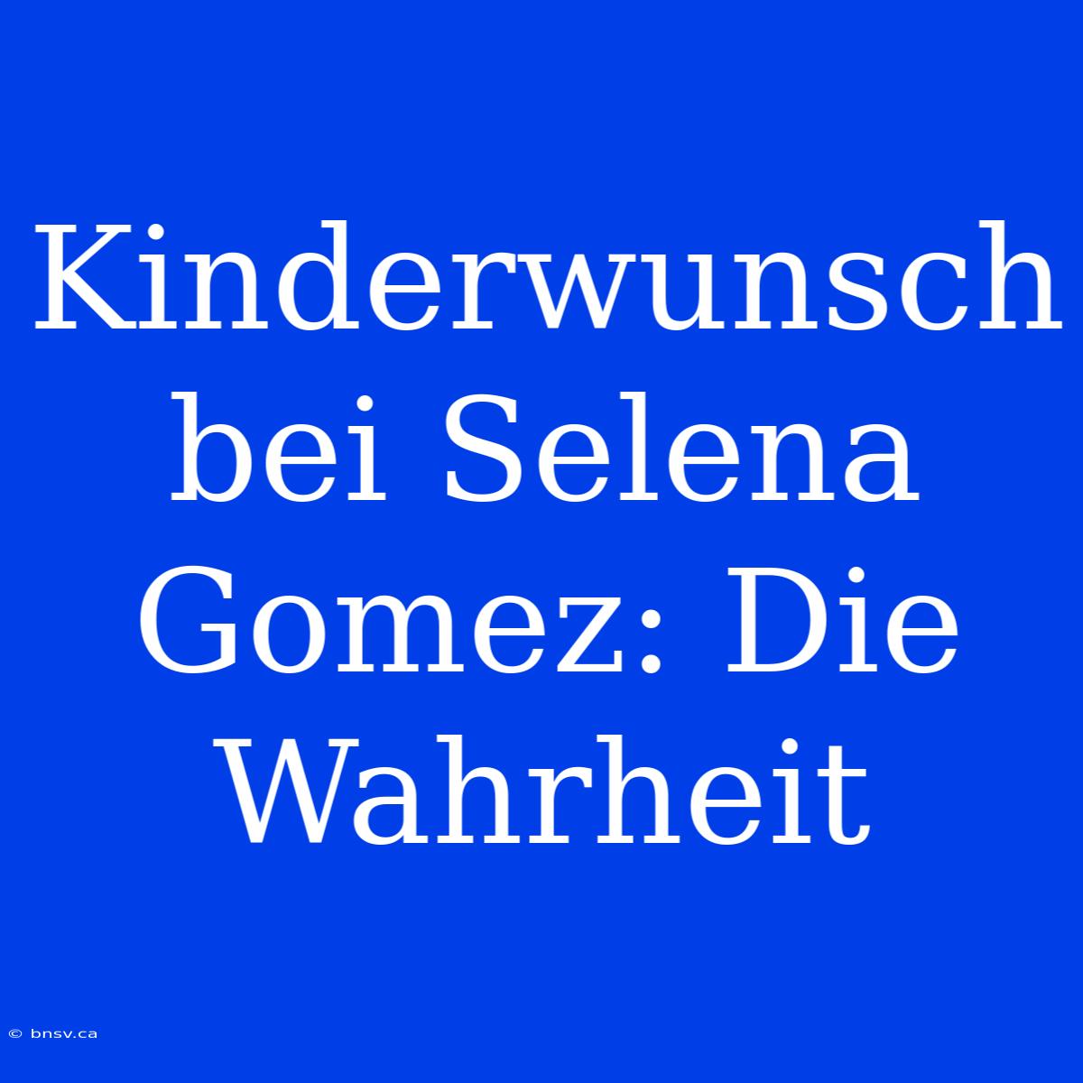 Kinderwunsch Bei Selena Gomez: Die Wahrheit