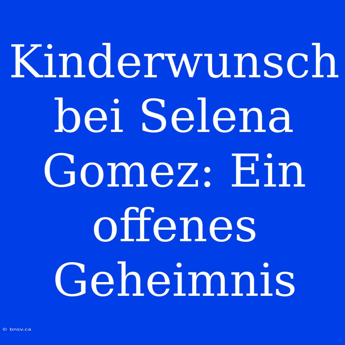 Kinderwunsch Bei Selena Gomez: Ein Offenes Geheimnis