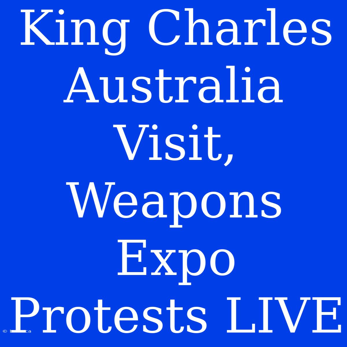 King Charles Australia Visit, Weapons Expo Protests LIVE