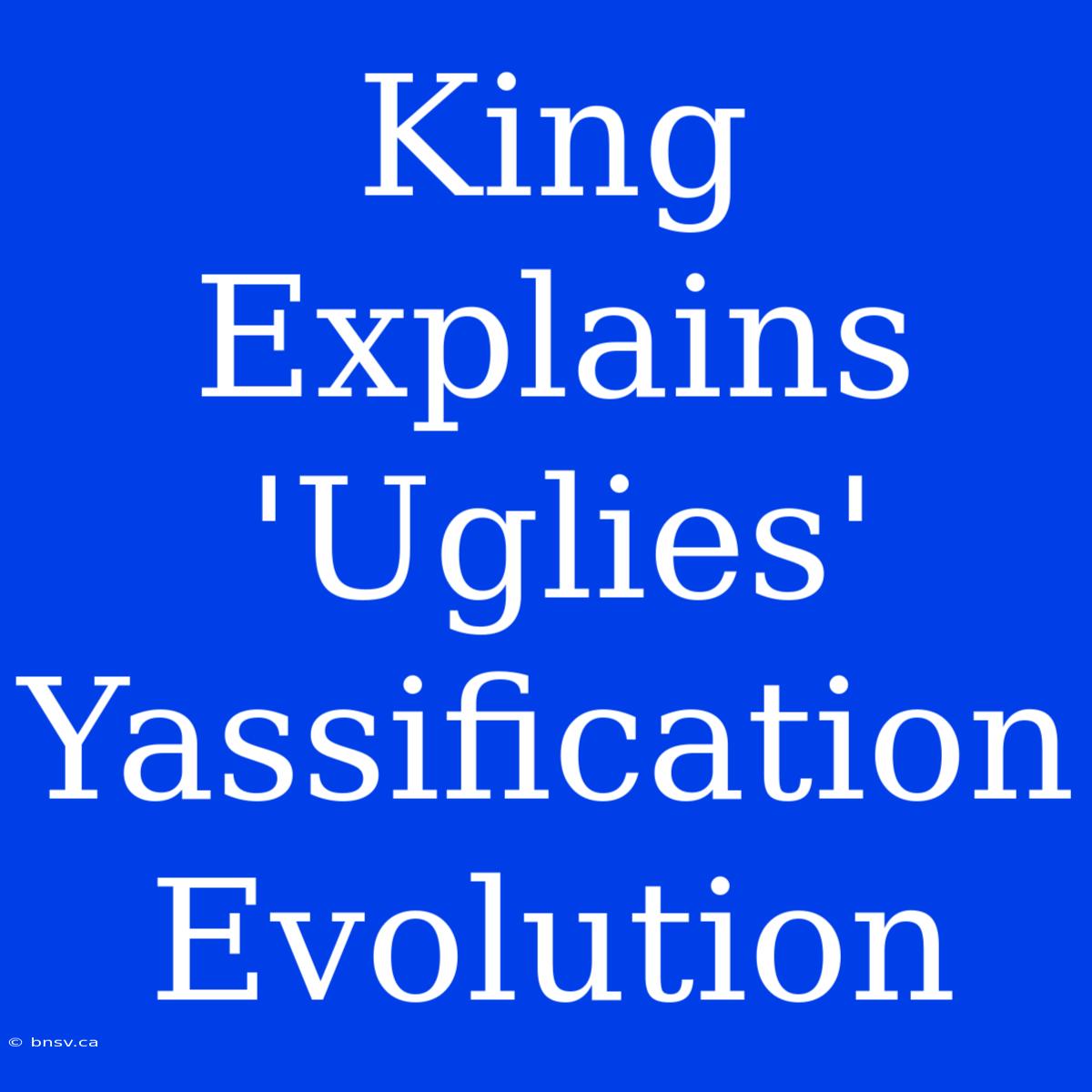 King Explains 'Uglies' Yassification Evolution