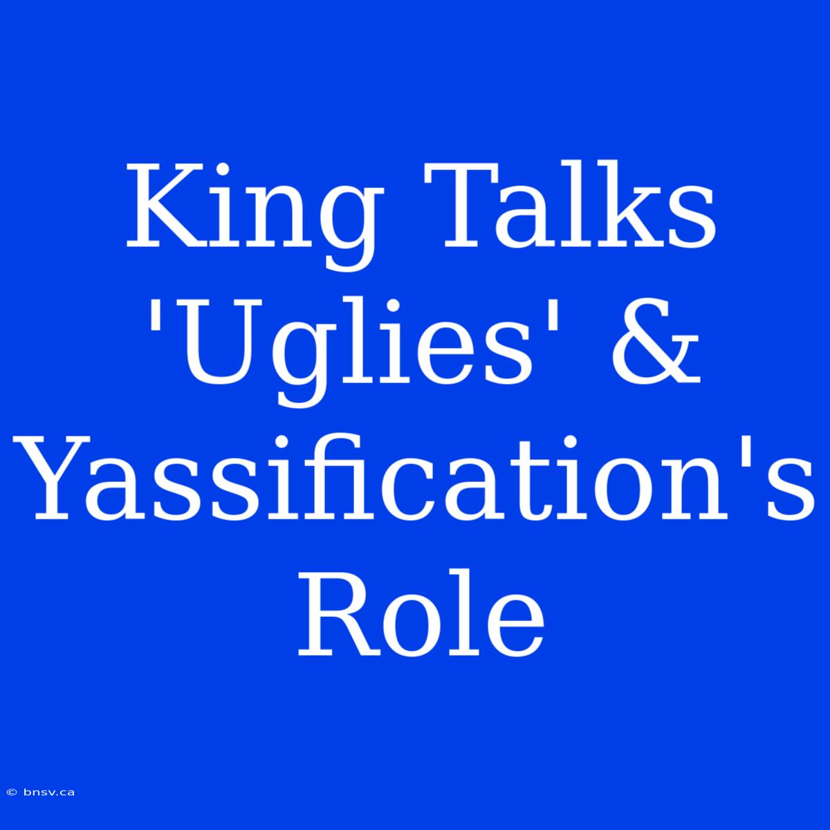 King Talks 'Uglies' & Yassification's Role