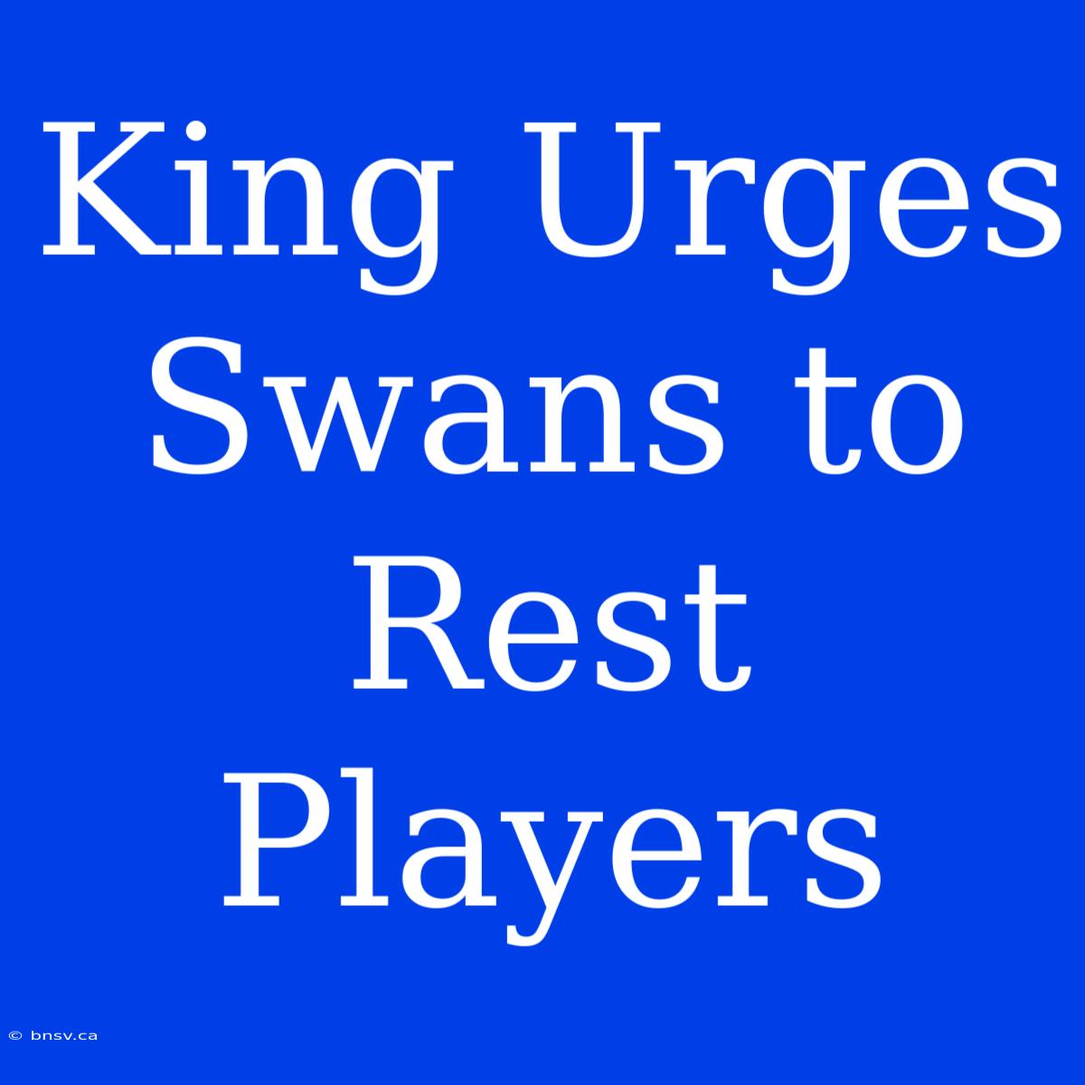 King Urges Swans To Rest Players