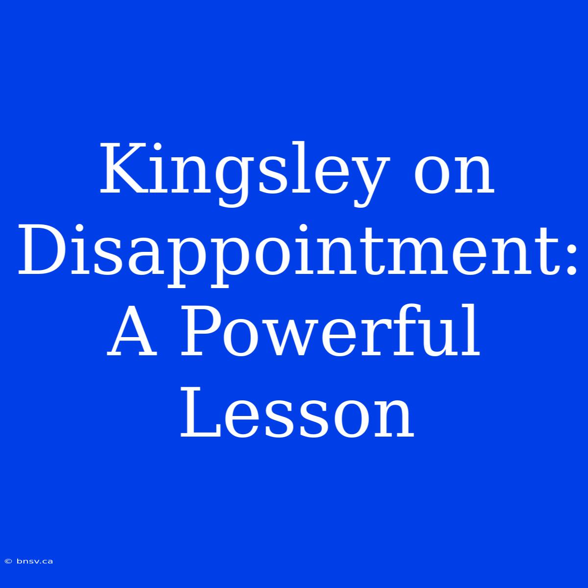 Kingsley On Disappointment:  A Powerful Lesson