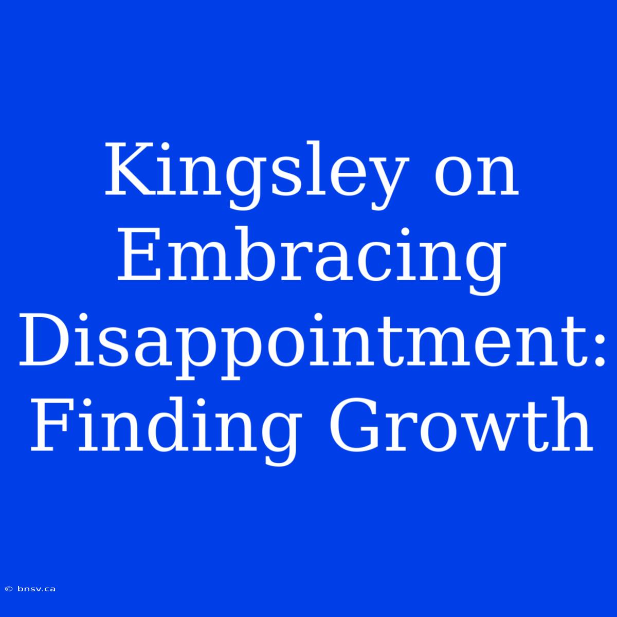 Kingsley On Embracing Disappointment: Finding Growth