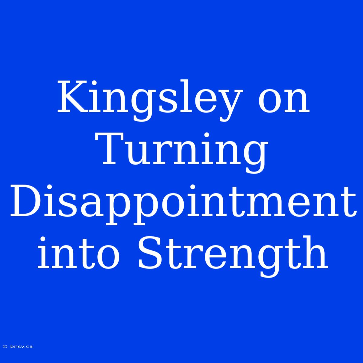 Kingsley On Turning Disappointment Into Strength