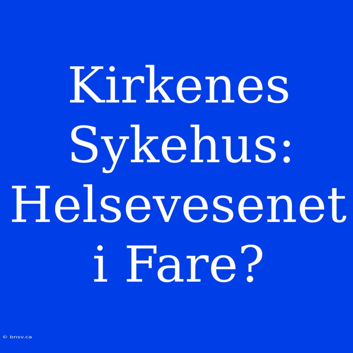 Kirkenes Sykehus: Helsevesenet I Fare?