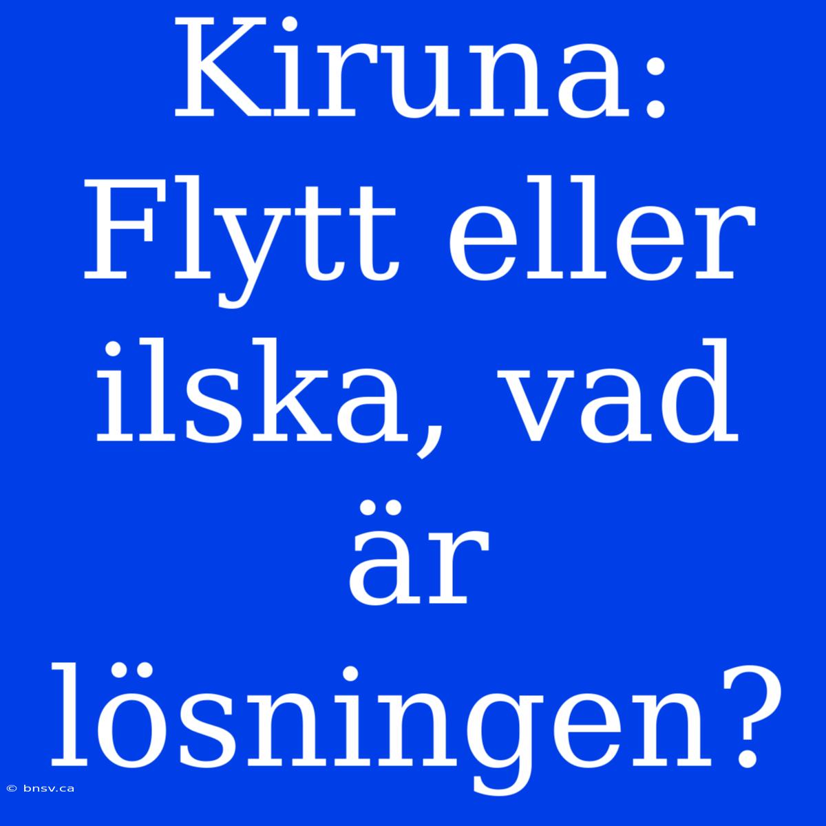 Kiruna: Flytt Eller Ilska, Vad Är Lösningen?