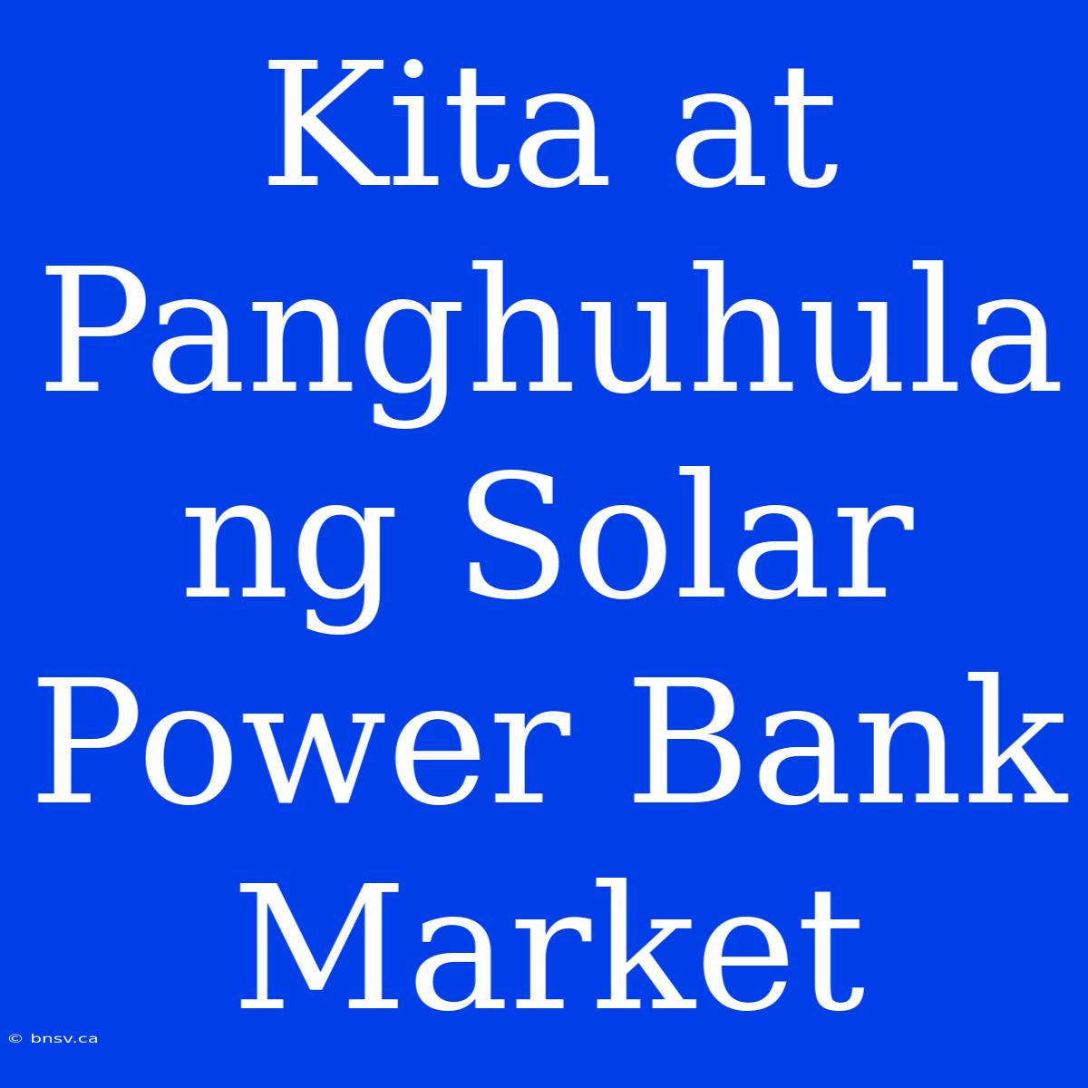 Kita At Panghuhula Ng Solar Power Bank Market