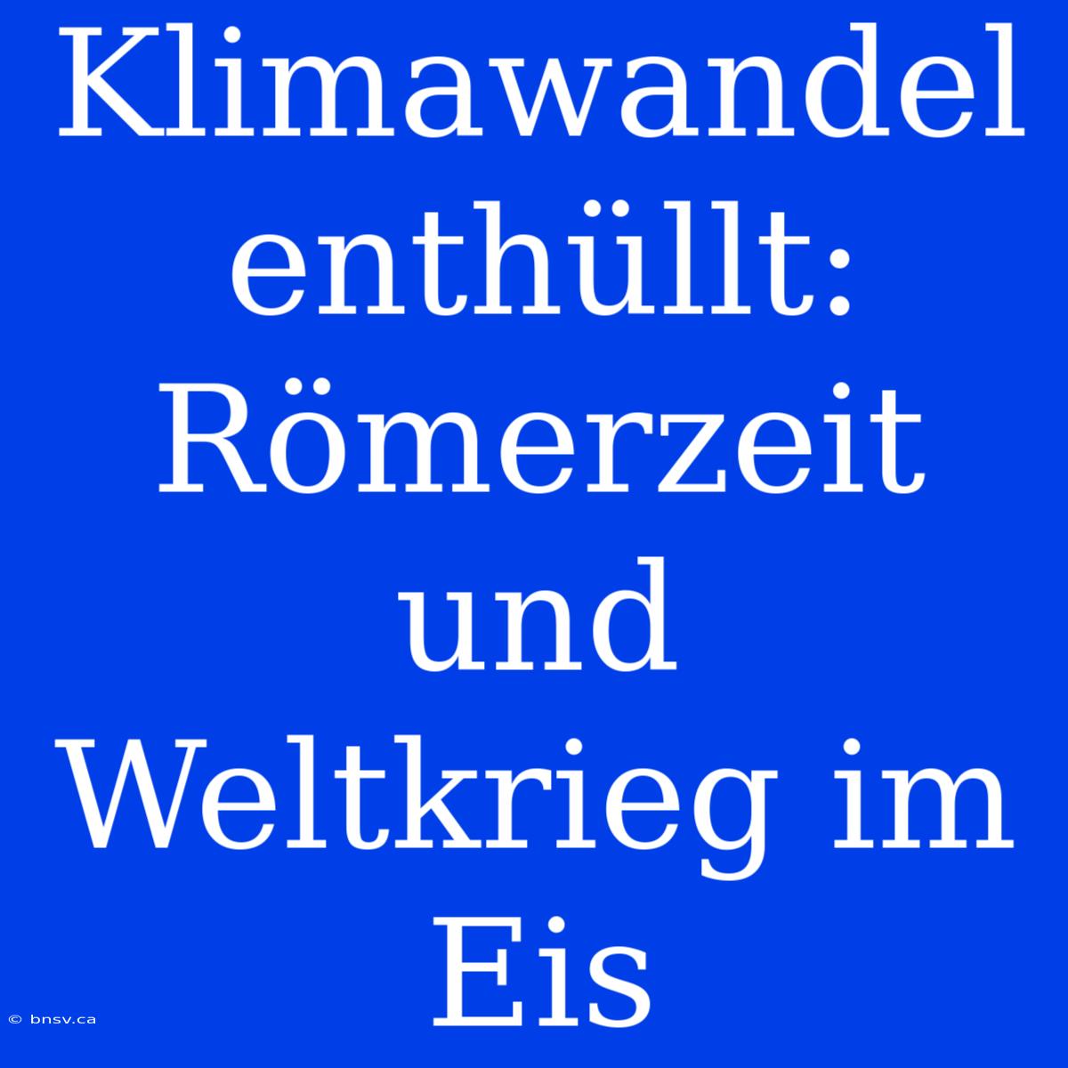 Klimawandel Enthüllt: Römerzeit Und Weltkrieg Im Eis