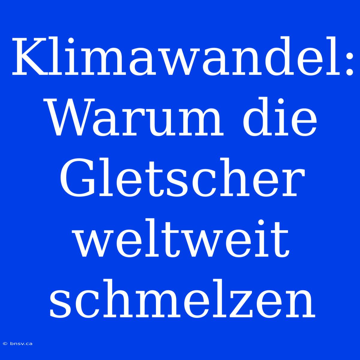 Klimawandel: Warum Die Gletscher Weltweit Schmelzen